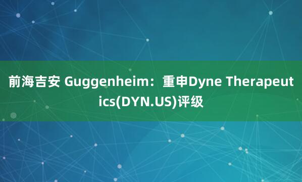 前海吉安 Guggenheim：重申Dyne Therapeutics(DYN.US)评级