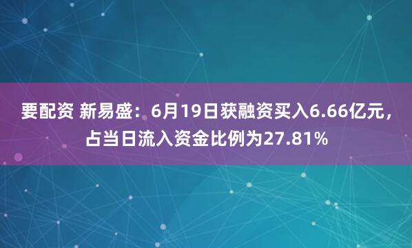 要配资 新易盛：6月19日获融资买入6.66亿元，占当日流入资金比例为27.81%