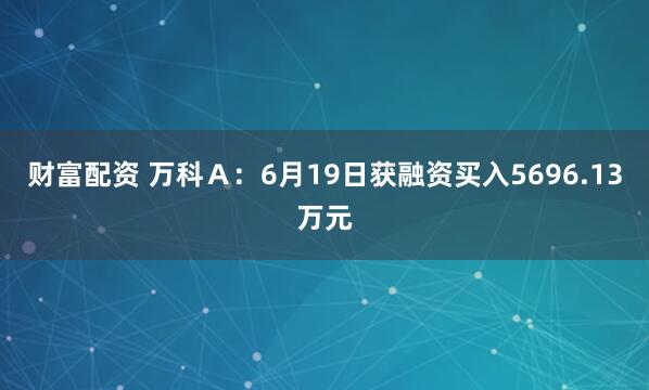 财富配资 万科Ａ：6月19日获融资买入5696.13万元