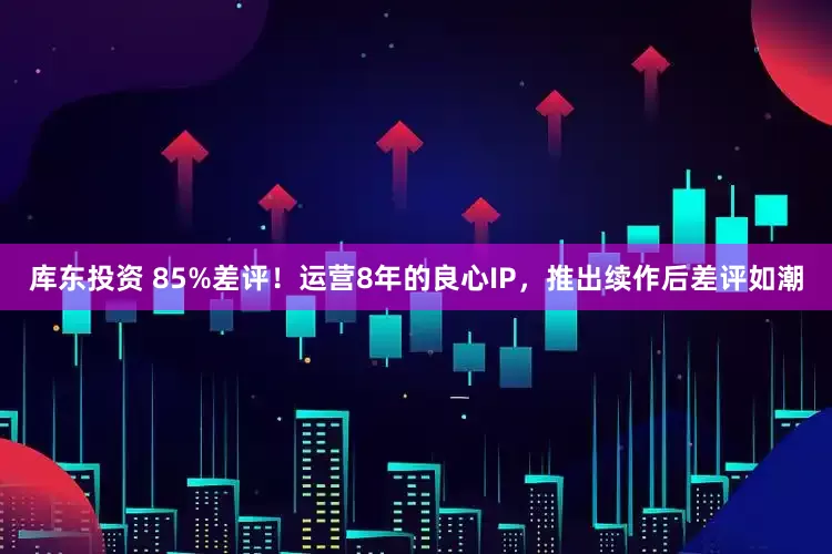 库东投资 85%差评！运营8年的良心IP，推出续作后差评如潮
