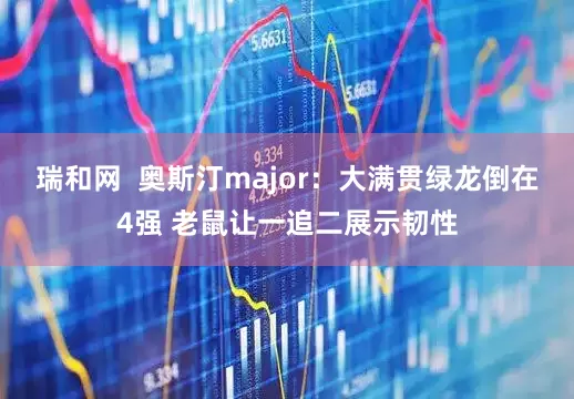 瑞和网  奥斯汀major：大满贯绿龙倒在4强 老鼠让一追二展示韧性