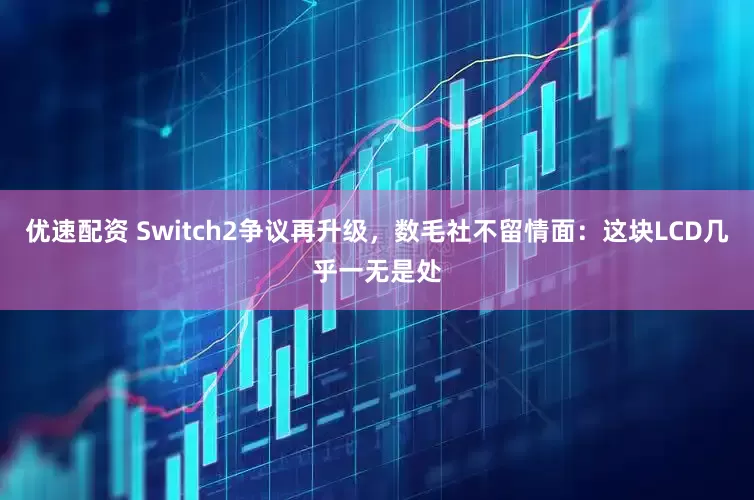 优速配资 Switch2争议再升级，数毛社不留情面：这块LCD几乎一无是处