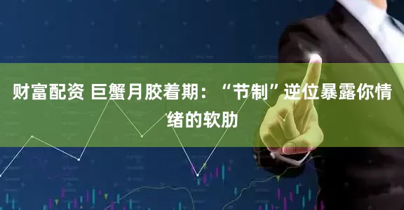财富配资 巨蟹月胶着期：“节制”逆位暴露你情绪的软肋