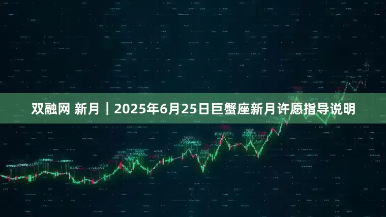 双融网 新月｜2025年6月25日巨蟹座新月许愿指导说明