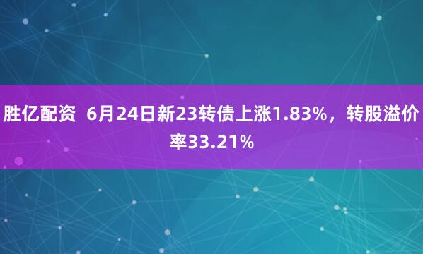 胜亿配资  6月24日新23转债上涨1.83%，转股溢价率33.21%