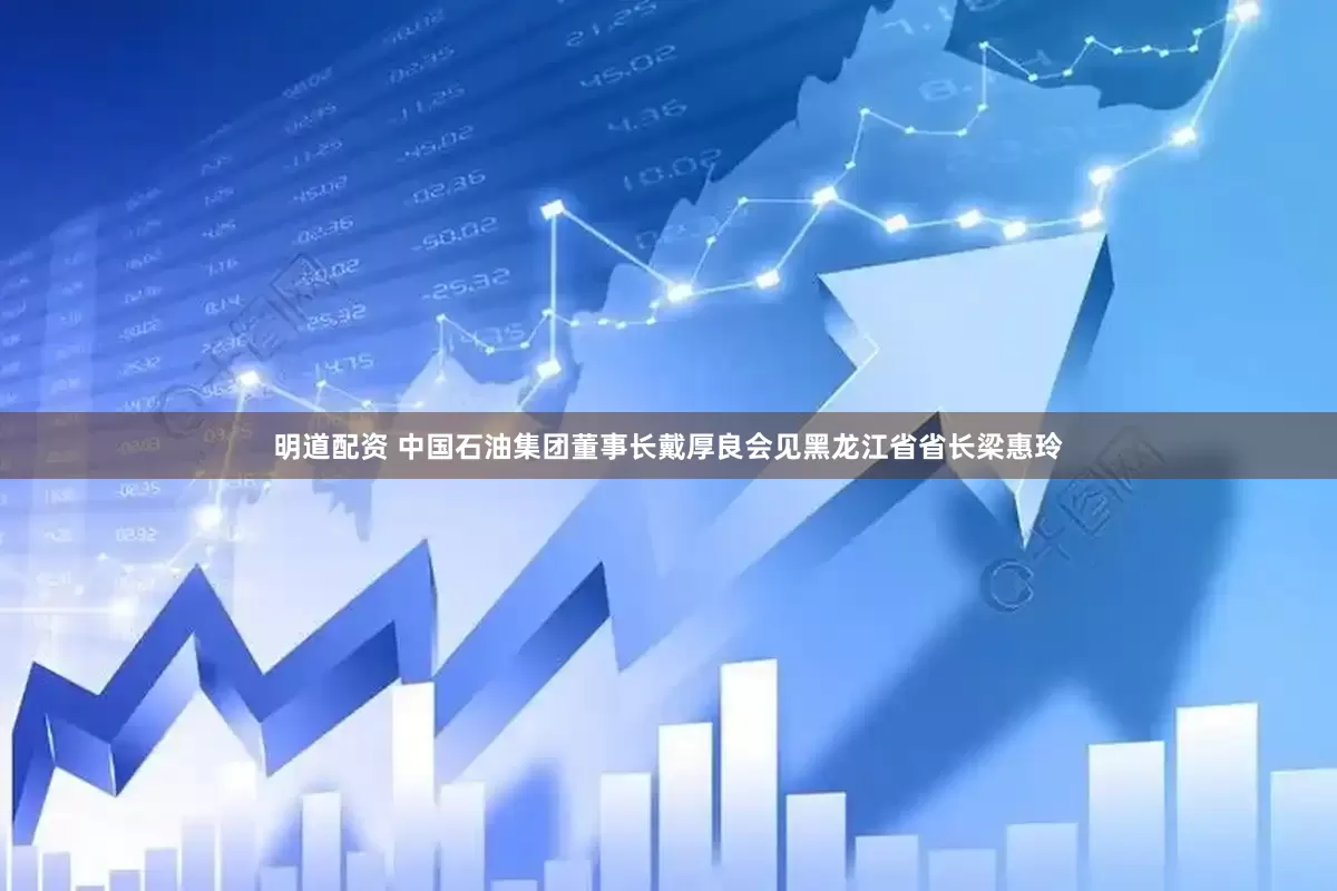 明道配资 中国石油集团董事长戴厚良会见黑龙江省省长梁惠玲