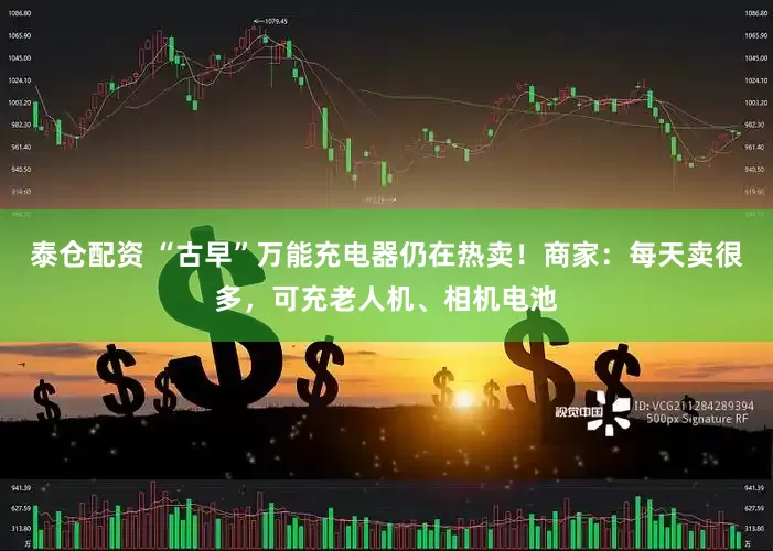 泰仓配资 “古早”万能充电器仍在热卖！商家：每天卖很多，可充老人机、相机电池