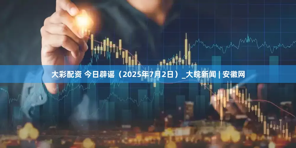 大彩配资 今日辟谣（2025年7月2日）_大皖新闻 | 安徽网