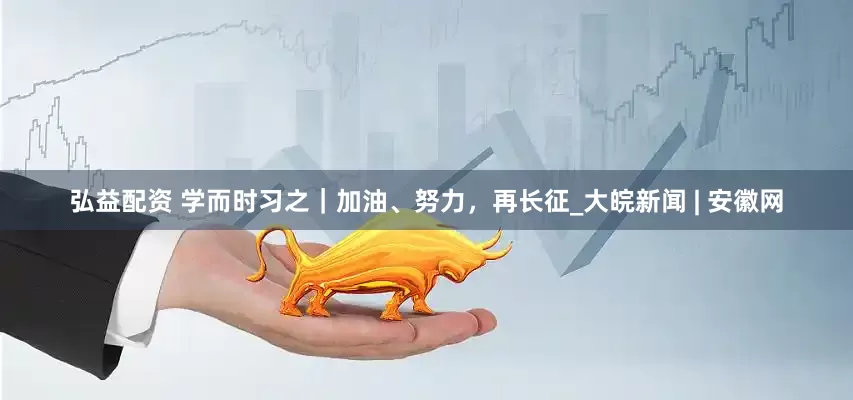 弘益配资 学而时习之｜加油、努力，再长征_大皖新闻 | 安徽网