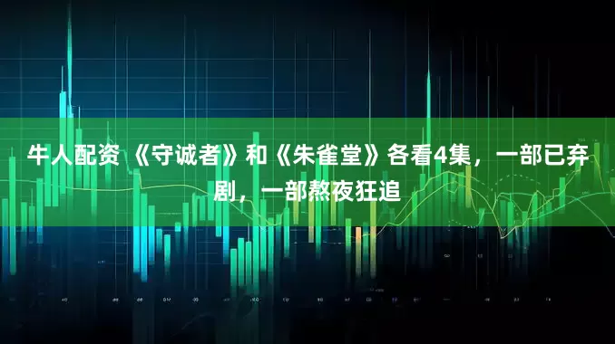 牛人配资 《守诚者》和《朱雀堂》各看4集，一部已弃剧，一部熬夜狂追