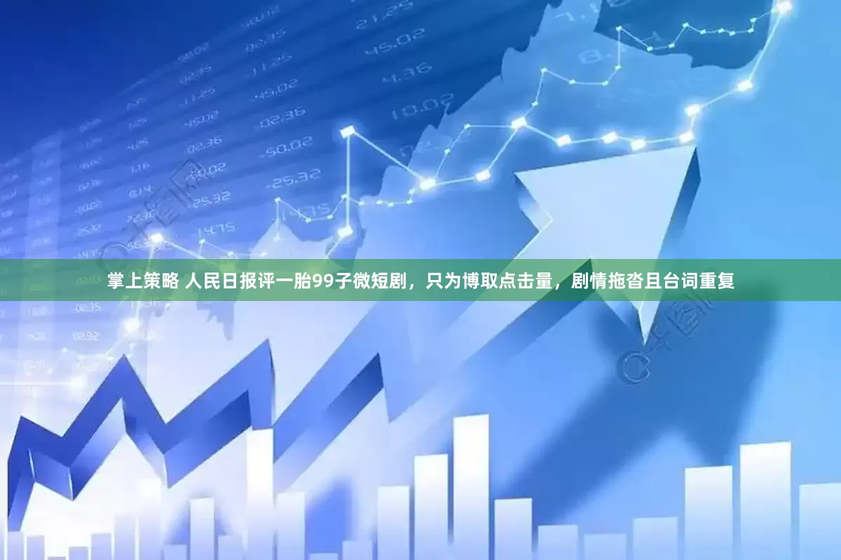 掌上策略 人民日报评一胎99子微短剧，只为博取点击量，剧情拖沓且台词重复