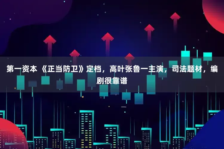 第一资本 《正当防卫》定档，高叶张鲁一主演，司法题材，编剧很靠谱