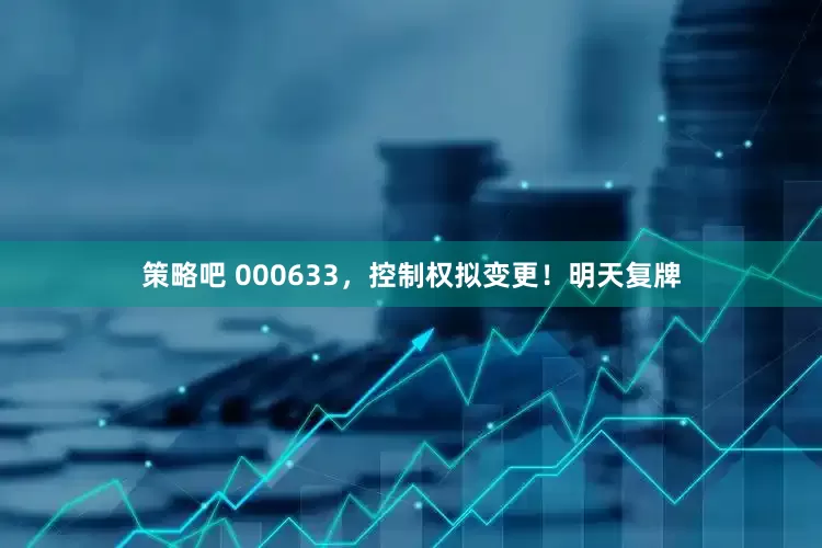 策略吧 000633，控制权拟变更！明天复牌