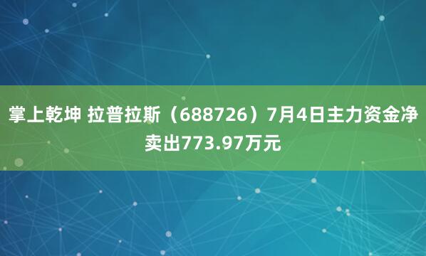 掌上乾坤 拉普拉斯（688726）7月4日主力资金净卖出773.97万元