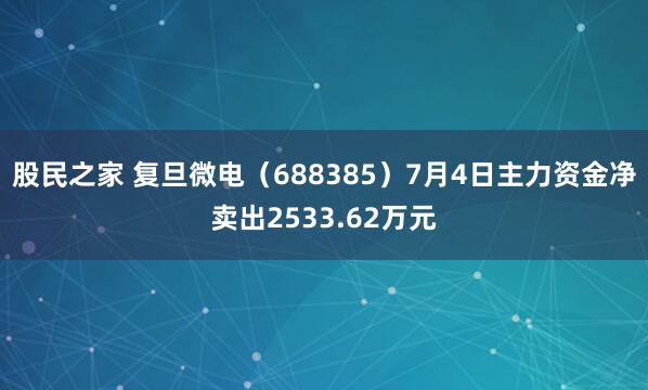 股民之家 复旦微电（688385）7月4日主力资金净卖出2533.62万元