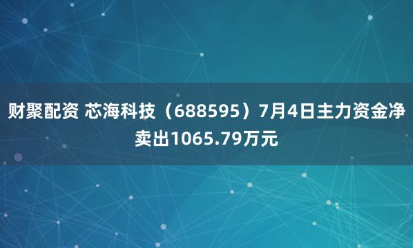 财聚配资 芯海科技（688595）7月4日主力资金净卖出1065.79万元
