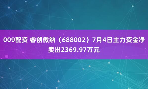 009配资 睿创微纳（688002）7月4日主力资金净卖出2369.97万元