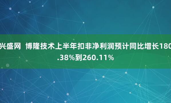 兴盛网  博隆技术上半年扣非净利润预计同比增长180.38%到260.11%