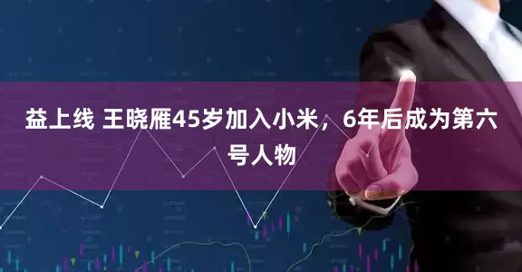益上线 王晓雁45岁加入小米，6年后成为第六号人物