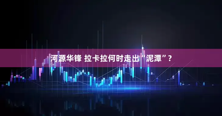 河源华锋 拉卡拉何时走出“泥潭”?
