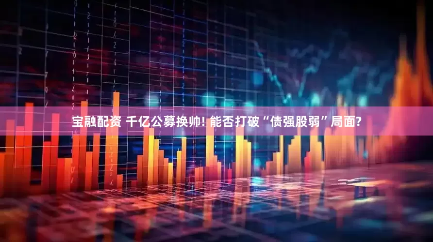 宝融配资 千亿公募换帅! 能否打破“债强股弱”局面?