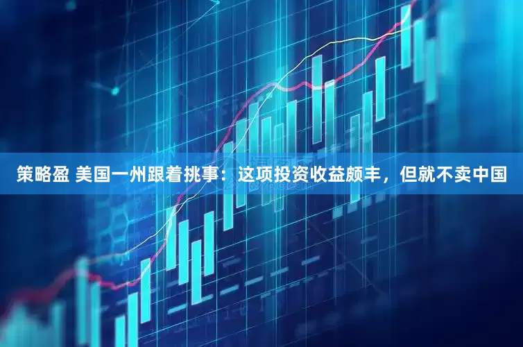 策略盈 美国一州跟着挑事：这项投资收益颇丰，但就不卖中国