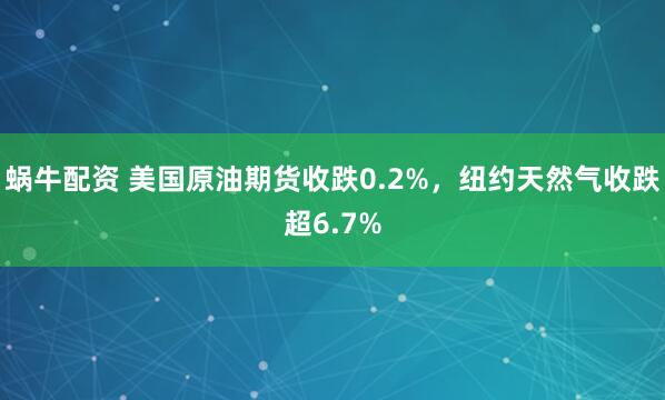 蜗牛配资 美国原油期货收跌0.2%，纽约天然气收跌超6.7%