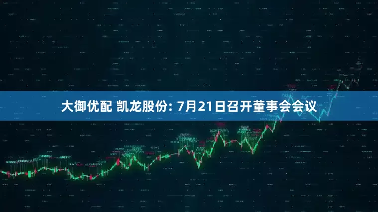 大御优配 凯龙股份: 7月21日召开董事会会议