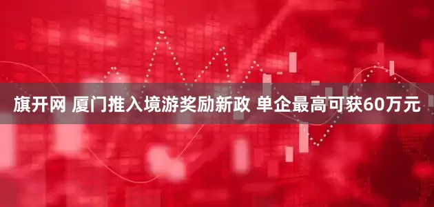 旗开网 厦门推入境游奖励新政 单企最高可获60万元