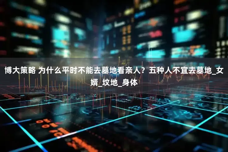 博大策略 为什么平时不能去墓地看亲人？五种人不宜去墓地_女婿_坟地_身体
