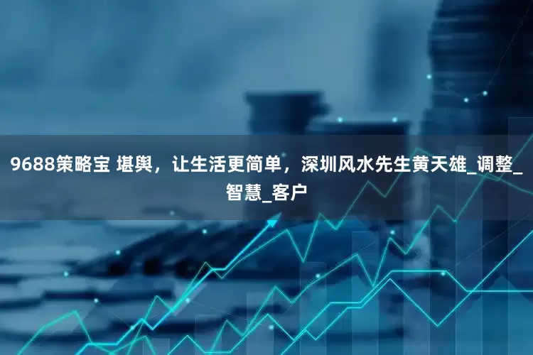 9688策略宝 堪舆，让生活更简单，深圳风水先生黄天雄_调整_智慧_客户