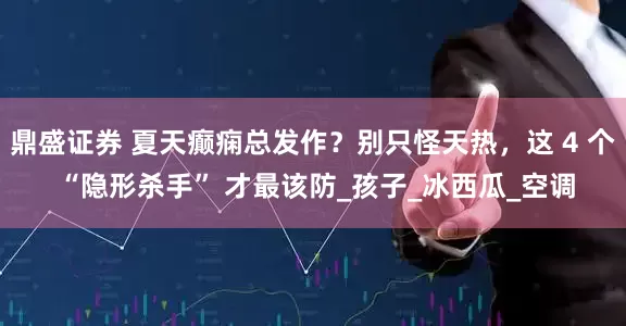 鼎盛证券 夏天癫痫总发作？别只怪天热，这 4 个 “隐形杀手” 才最该防_孩子_冰西瓜_空调
