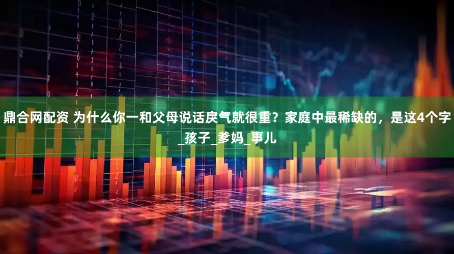 鼎合网配资 为什么你一和父母说话戾气就很重？家庭中最稀缺的，是这4个字_孩子_爹妈_事儿
