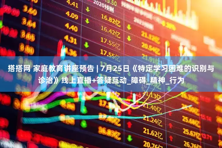 搭搭网 家庭教育讲座预告 | 7月25日《特定学习困难的识别与诊治》线上直播+答疑互动_障碍_精神_行为