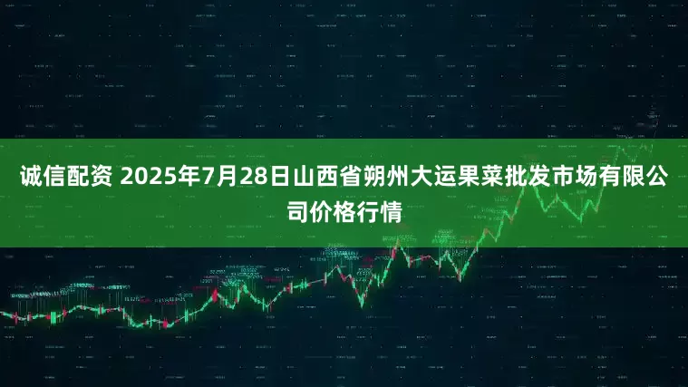 诚信配资 2025年7月28日山西省朔州大运果菜批发市场有限公司价格行情