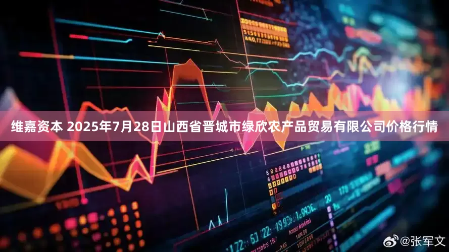维嘉资本 2025年7月28日山西省晋城市绿欣农产品贸易有限公司价格行情