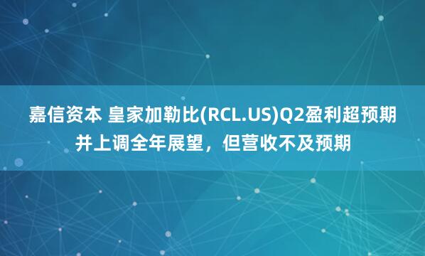 嘉信资本 皇家加勒比(RCL.US)Q2盈利超预期并上调全年展望，但营收不及预期