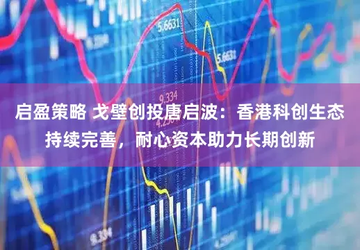 启盈策略 戈壁创投唐启波：香港科创生态持续完善，耐心资本助力长期创新