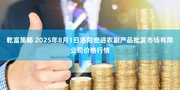 乾富策略 2025年8月1日洛阳宏进农副产品批发市场有限公司价格行情