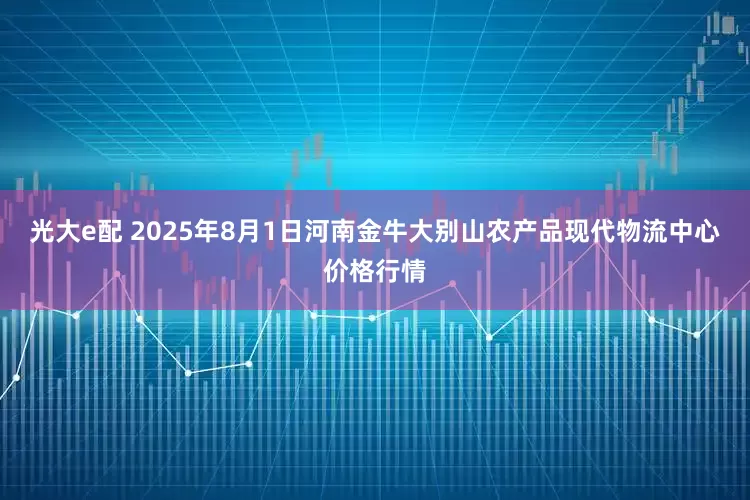 光大e配 2025年8月1日河南金牛大别山农产品现代物流中心价格行情