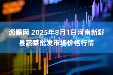 源顺网 2025年8月1日河南新野县蔬菜批发市场价格行情