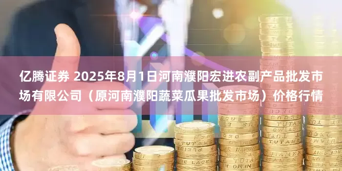 亿腾证券 2025年8月1日河南濮阳宏进农副产品批发市场有限公司（原河南濮阳蔬菜瓜果批发市场）价格行情