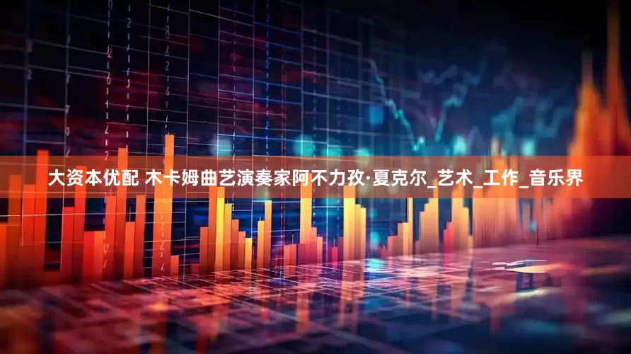 大资本优配 木卡姆曲艺演奏家阿不力孜·夏克尔_艺术_工作_音乐界
