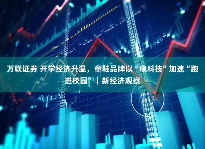 万联证券 开学经济升温，童鞋品牌以“稳科技”加速“跑进校园”｜新经济观察