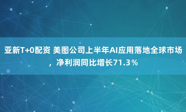 亚新T+0配资 美图公司上半年AI应用落地全球市场，净利润同比增长71.3％