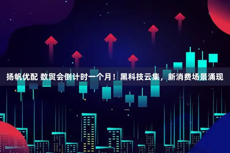 扬帆优配 数贸会倒计时一个月！黑科技云集，新消费场景涌现