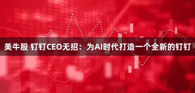美牛股 钉钉CEO无招：为AI时代打造一个全新的钉钉