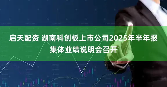 启天配资 湖南科创板上市公司2025年半年报集体业绩说明会召开