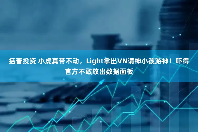 括普投资 小虎真带不动，Light拿出VN请神小孩游神！吓得官方不敢放出数据面板