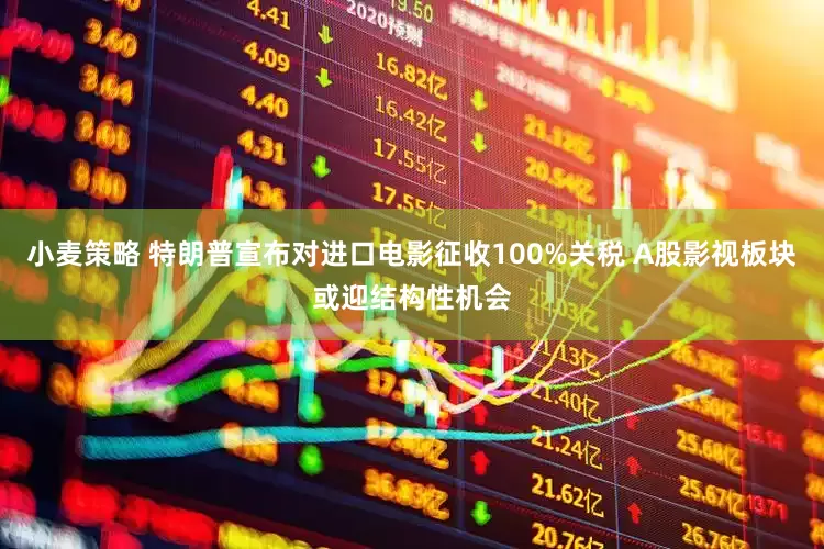 小麦策略 特朗普宣布对进口电影征收100%关税 A股影视板块或迎结构性机会
